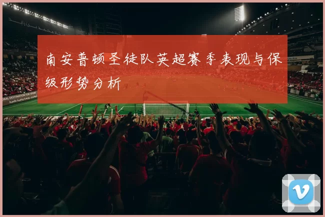 南安普顿圣徒队英超赛季表现与保级形势分析