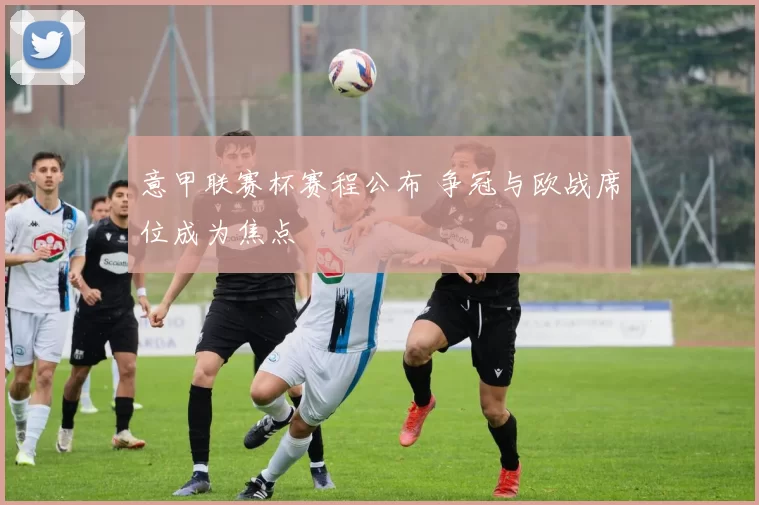 意甲联赛杯赛程公布 争冠与欧战席位成为焦点