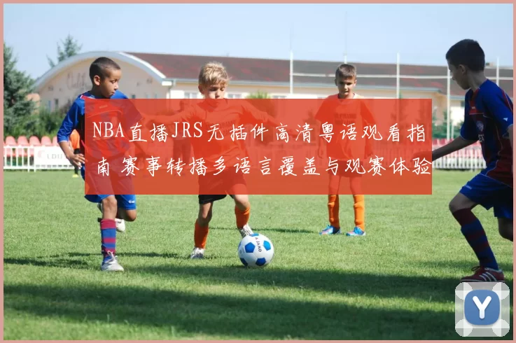 NBA直播JRS无插件高清粤语观看指南 赛事转播多语言覆盖与观赛体验升级