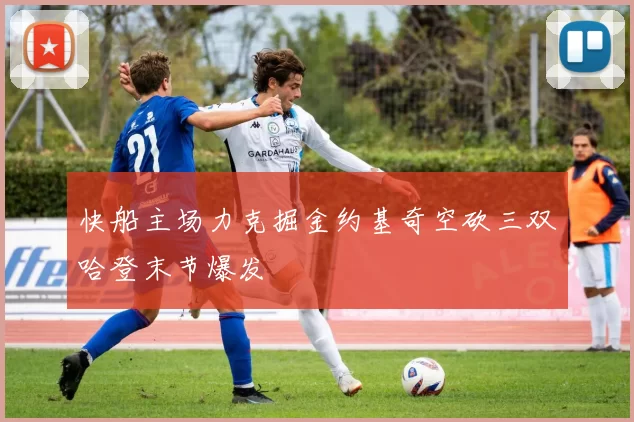 快船主场力克掘金约基奇空砍三双哈登末节爆发