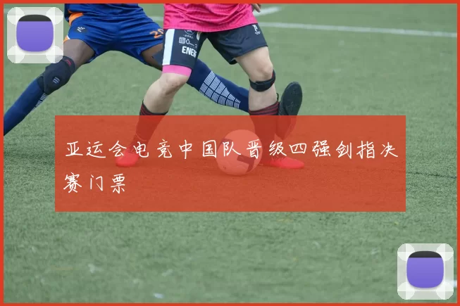 亚运会电竞中国队晋级四强剑指决赛门票