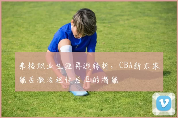 弗格职业生涯再迎转折，CBA新东家能否激活这位后卫的潜能