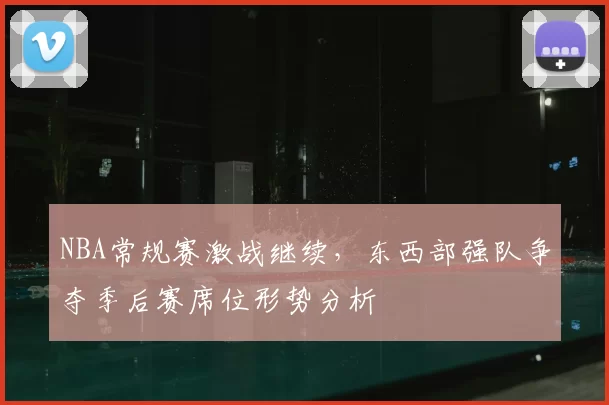 NBA常规赛激战继续,东西部强队争夺季后赛席位形势分析