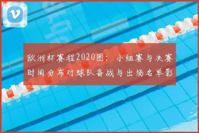 欧洲杯赛程2020图:小组赛与决赛时间分布对球队备战与出场名单影响