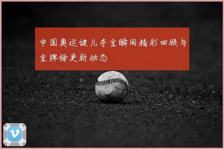 中国奥运健儿夺金瞬间精彩回顾与金牌榜更新动态