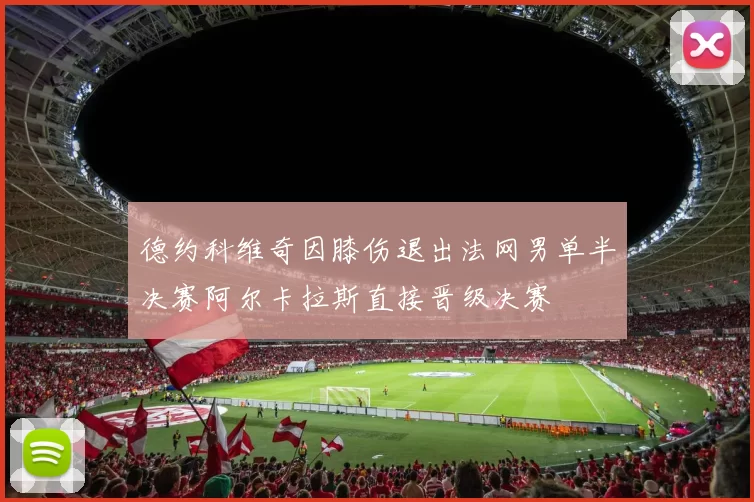 德约科维奇因膝伤退出法网男单半决赛阿尔卡拉斯直接晋级决赛