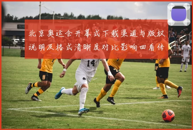 北京奥运会开幕式下载渠道与版权说明及格式清晰度对比影响回看传播