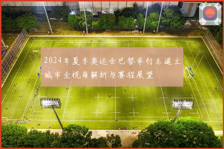 2024年夏季奥运会巴黎举行东道主城市全视角解析与赛程展望