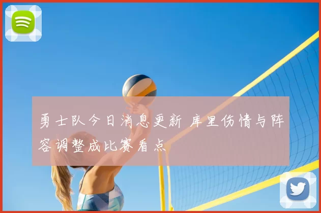 勇士队今日消息更新 库里伤情与阵容调整成比赛看点