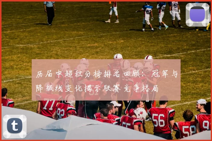 历届中超积分榜排名回顾：冠军与降级线变化揭示联赛竞争格局