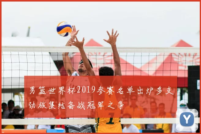 男篮世界杯2019参赛名单出炉多支劲旅集结备战冠军之争