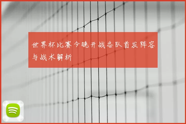 世界杯比赛今晚开战各队首发阵容与战术解析