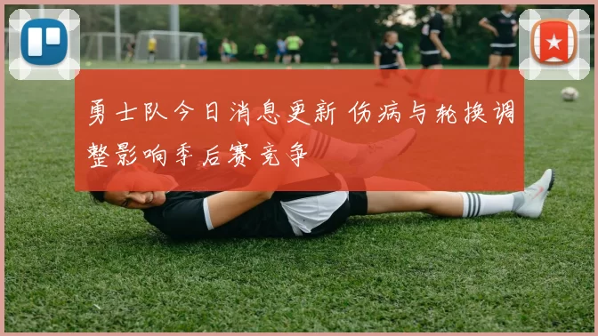 勇士队今日消息更新 伤病与轮换调整影响季后赛竞争