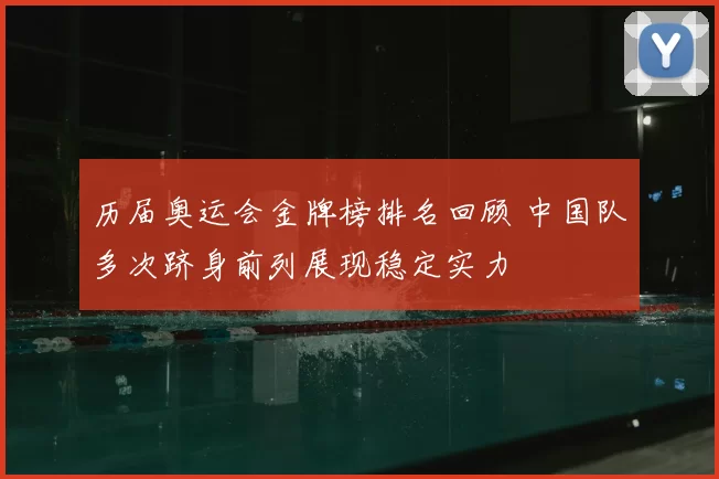 历届奥运会金牌榜排名回顾 中国队多次跻身前列展现稳定实力