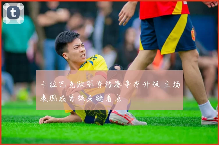 卡拉巴克欧冠资格赛争夺升级 主场表现成晋级关键看点