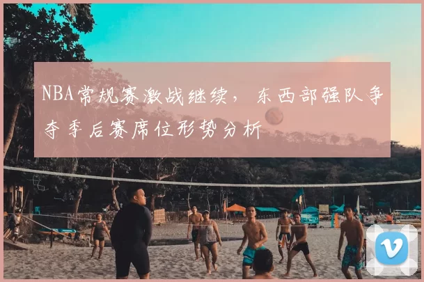 NBA常规赛激战继续，东西部强队争夺季后赛席位形势分析