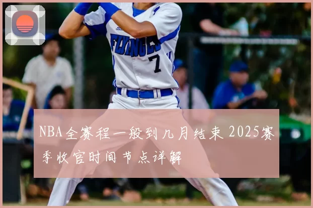 NBA全赛程一般到几月结束 2025赛季收官时间节点详解