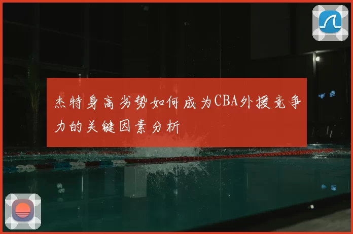杰特身高劣势如何成为CBA外援竞争力的关键因素分析