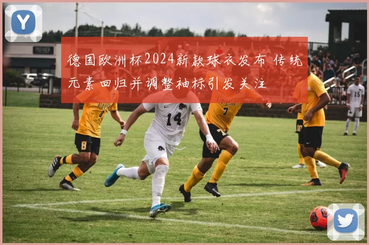 德国欧洲杯2024新款球衣发布 传统元素回归并调整袖标引发关注