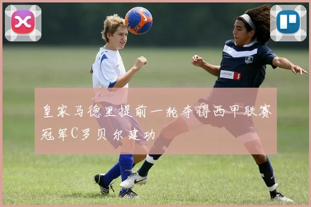 皇家马德里提前一轮夺得西甲联赛冠军C罗贝尔建功