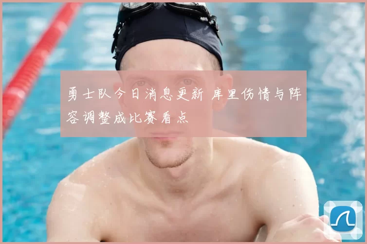 勇士队今日消息更新 库里伤情与阵容调整成比赛看点