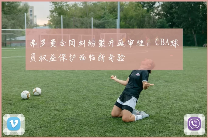 弗罗曼合同纠纷案开庭审理，CBA球员权益保护面临新考验