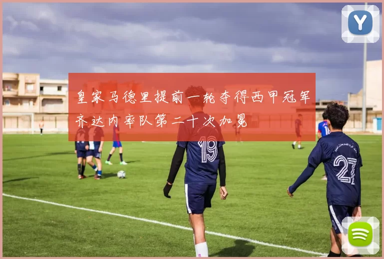 皇家马德里提前一轮夺得西甲冠军齐达内率队第二十次加冕