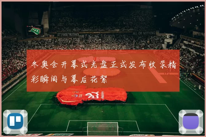 冬奥会开幕式光盘正式发布收录精彩瞬间与幕后花絮