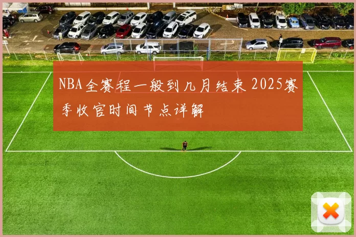 NBA全赛程一般到几月结束 2025赛季收官时间节点详解