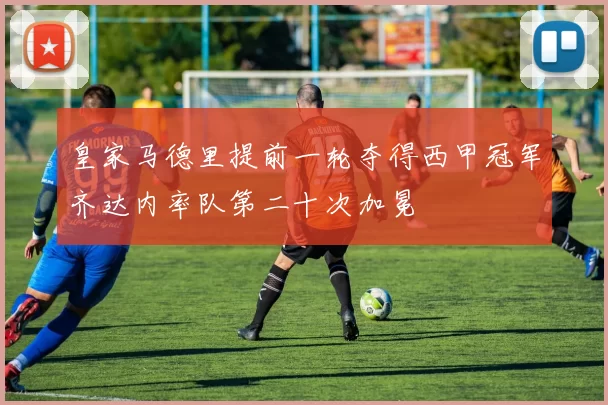 皇家马德里提前一轮夺得西甲冠军齐达内率队第二十次加冕