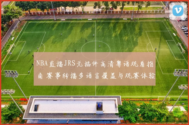 NBA直播JRS无插件高清粤语观看指南 赛事转播多语言覆盖与观赛体验升级