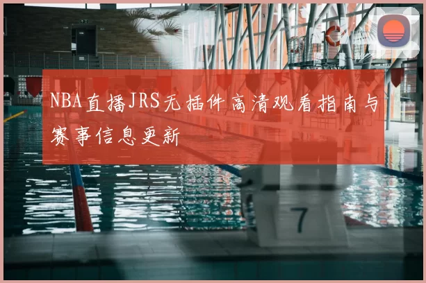 NBA直播JRS无插件高清观看指南与赛事信息更新