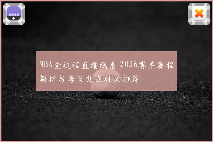 NBA全过程直播线看 2026赛季赛程解析与每日焦点对决推荐