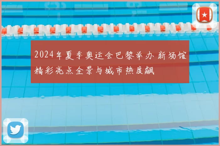 2024年夏季奥运会巴黎举办 新场馆精彩亮点全景与城市热度飙