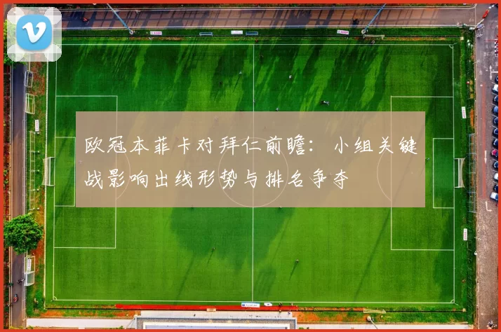 欧冠本菲卡对拜仁前瞻：小组关键战影响出线形势与排名争夺