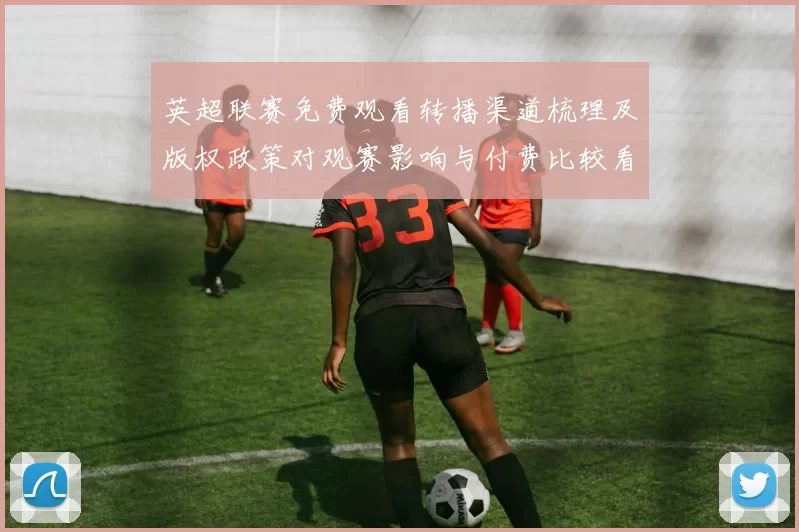 英超联赛免费观看转播渠道梳理及版权政策对观赛影响与付费比较看点