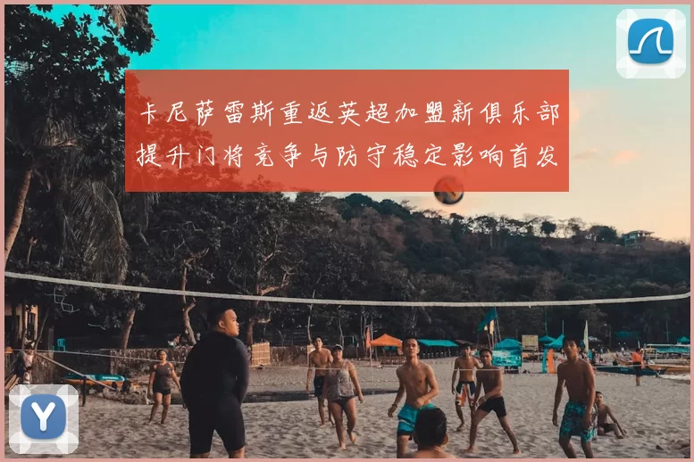 卡尼萨雷斯重返英超加盟新俱乐部提升门将竞争与防守稳定影响首发安排