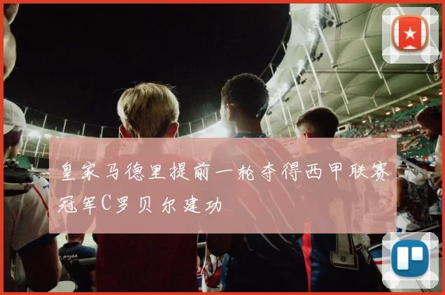皇家马德里提前一轮夺得西甲联赛冠军C罗贝尔建功