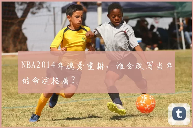 NBA2014年选秀重排，谁会改写当年的命运格局？