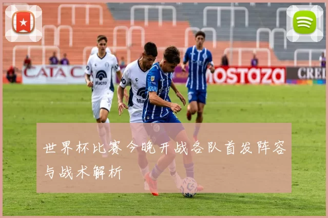 世界杯比赛今晚开战各队首发阵容与战术解析