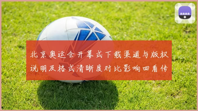 北京奥运会开幕式下载渠道与版权说明及格式清晰度对比影响回看传播