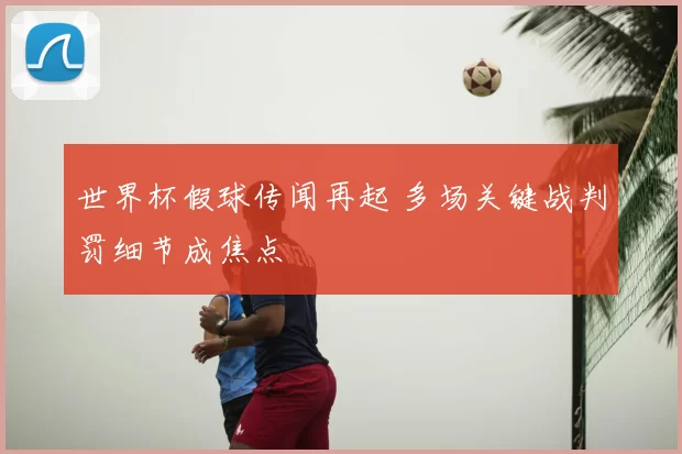 世界杯假球传闻再起 多场关键战判罚细节成焦点