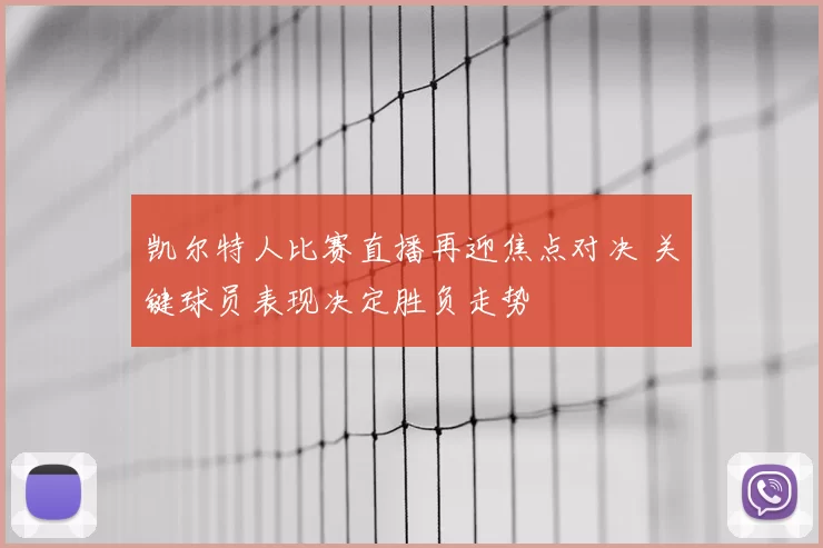 凯尔特人比赛直播再迎焦点对决 关键球员表现决定胜负走势