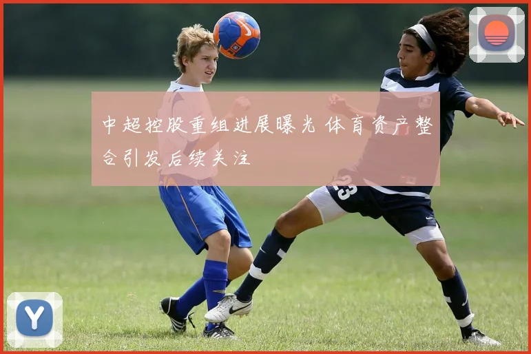 中超控股重组进展曝光 体育资产整合引发后续关注